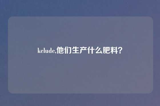 kelude,他们生产什么肥料？