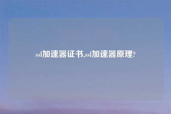 ssl加速器证书,ssl加速器原理?