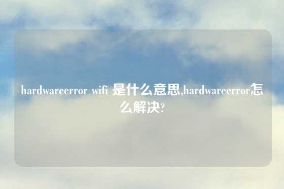 hardwareerror wifi 是什么意思,hardwareerror怎么解决?