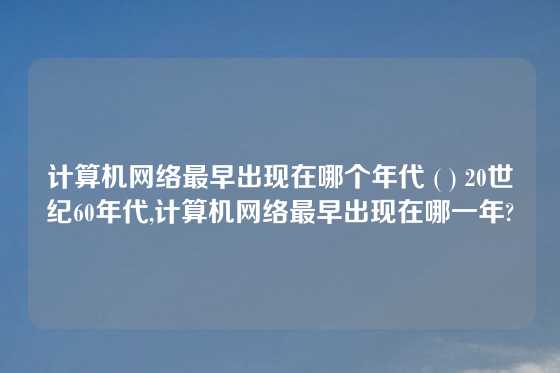 计算机网络最早出现在哪个年代 ( ) 20世纪60年代,计算机网络最早出现在哪一年?