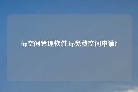 ftp空间管理软件,ftp免费空间申请?