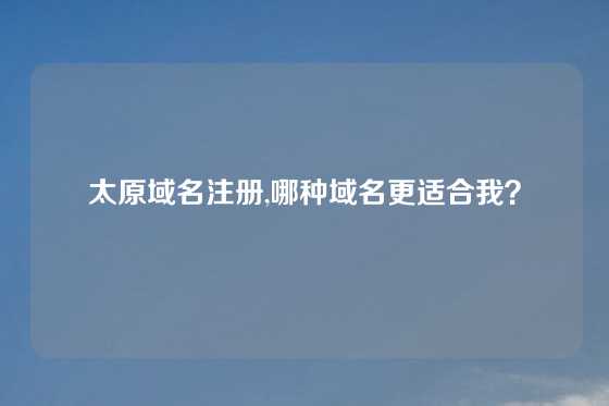 太原域名注册,哪种域名更适合我？