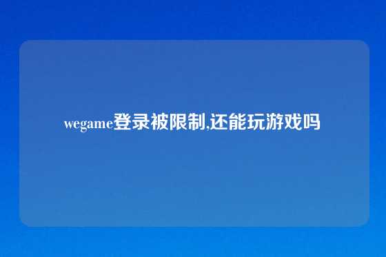 wegame登录被限制,还能玩游戏吗