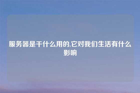 服务器是干什么用的,它对我们生活有什么影响