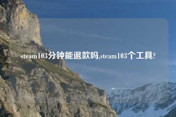 steam103分钟能退款吗,steam103个工具?