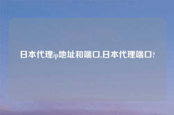 日本代理ip地址和端口,日本代理端口?