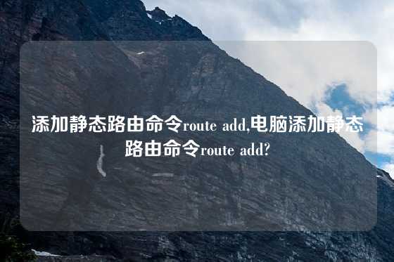 添加静态路由命令route add,电脑添加静态路由命令route add?