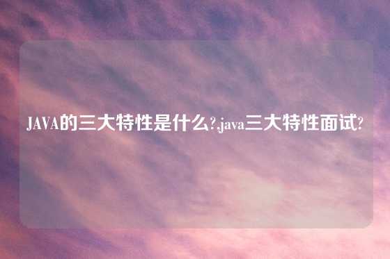 JAVA的三大特性是什么?,java三大特性面试?