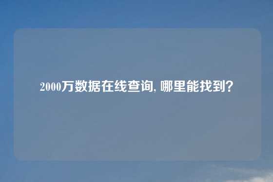 2000万数据在线查询, 哪里能找到？
