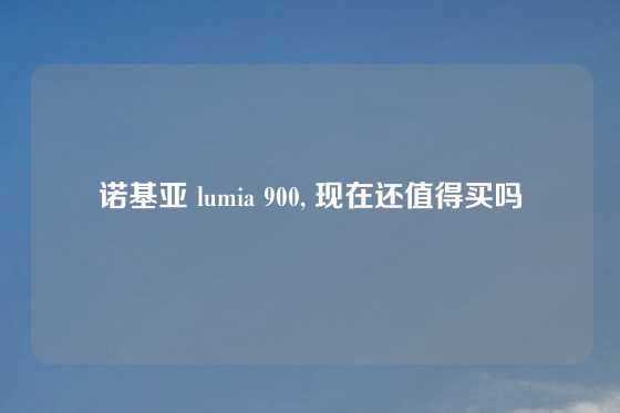 诺基亚 lumia 900, 现在还值得买吗