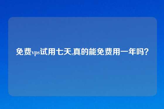 免费vps试用七天,真的能免费用一年吗？
