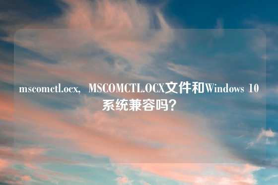 mscomctl.ocx,  MSCOMCTL.OCX文件和Windows 10系统兼容吗？