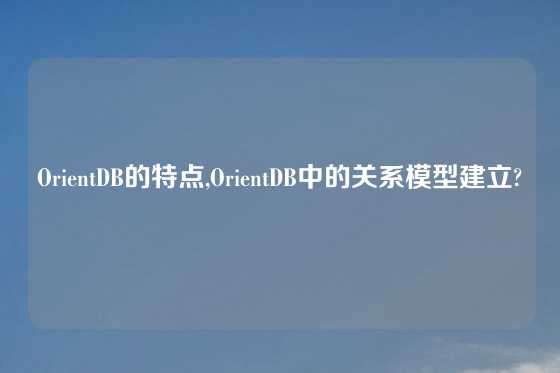 OrientDB的特点,OrientDB中的关系模型建立?