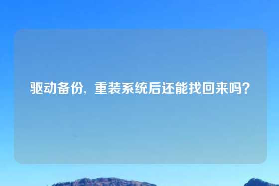驱动备份,  重装系统后还能找回来吗？