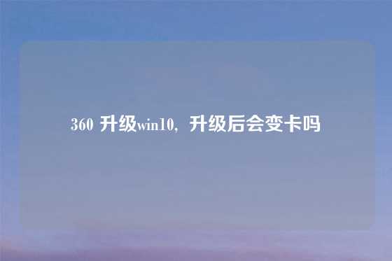 360 升级win10,  升级后会变卡吗