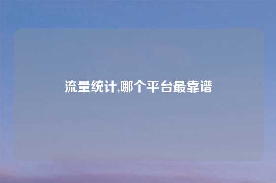 流量统计,哪个平台最靠谱