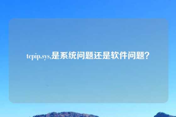 tcpip.sys,是系统问题还是软件问题？