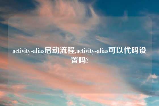 activity-alias启动流程,activity-alias可以代码设置吗?