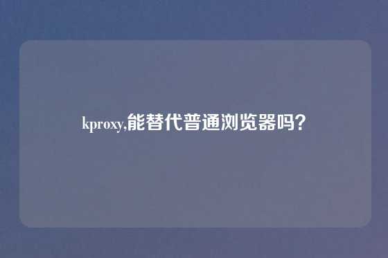 kproxy,能替代普通浏览器吗？