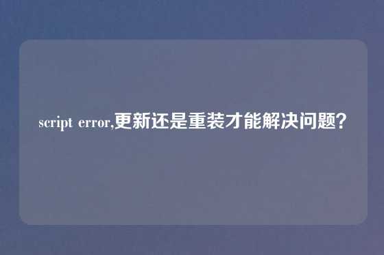 script error,更新还是重装才能解决问题？