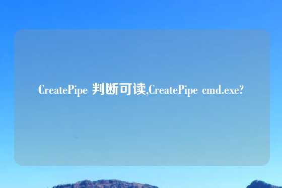 CreatePipe 判断可读,CreatePipe cmd.exe?