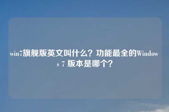 win7旗舰版英文叫什么？功能最全的Windows 7 版本是哪个？