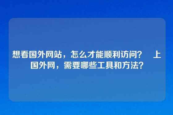 想看国外网站,怎么才能顺利访问? 上国外网,需要哪些工具和方法?