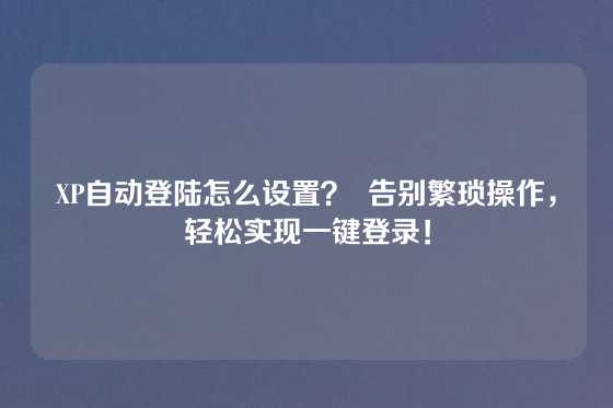 XP自动登陆怎么设置？  告别繁琐操作，轻松实现一键登录！
