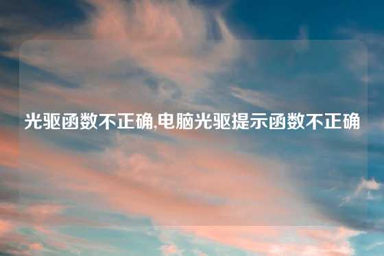 光驱函数不正确,电脑光驱提示函数不正确