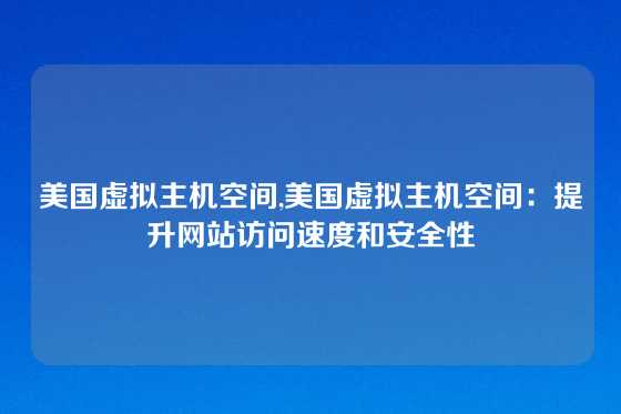 美国虚拟主机空间,美国虚拟主机空间：提升网站访问速度和安全性