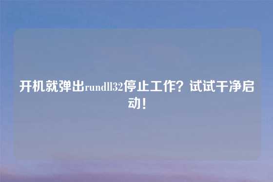 开机就弹出rundll32停止工作?试试干净启动!