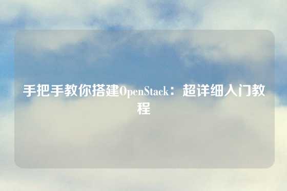 手把手教你搭建OpenStack：超详细入门教程