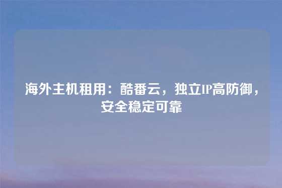 海外主机租用：酷番云，独立IP高防御，安全稳定可靠