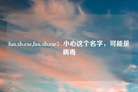 fun.xls.exe,fun.xls.exe:小心这个名字,可能是病毒