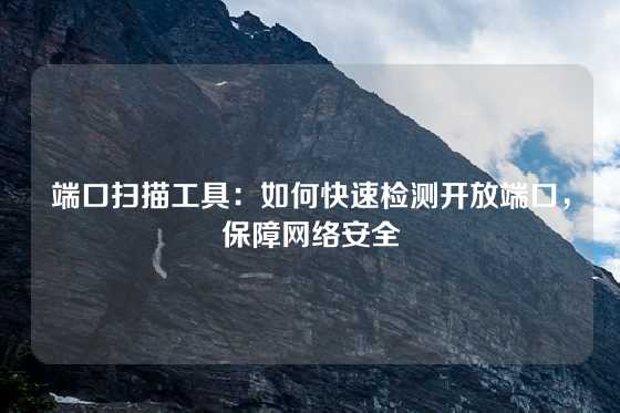 端口扫描工具:如何快速检测开放端口,保障网络安全