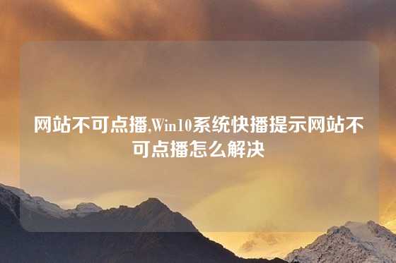 网站不可点播,Win10系统快播提示网站不可点播怎么解决