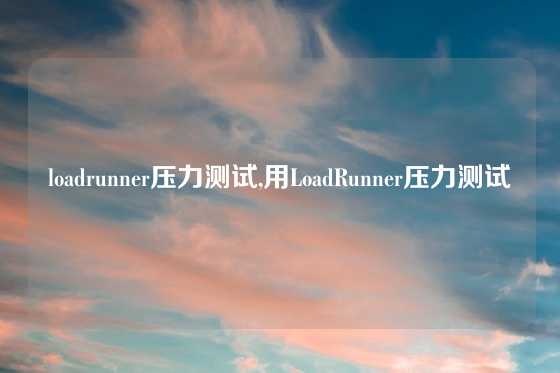 loadrunner压力测试,用LoadRunner压力测试