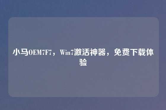 小马OEM7F7，Win7激活神器，免费下载体验