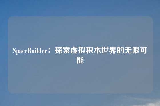 SpaceBuilder：探索虚拟积木世界的无限可能