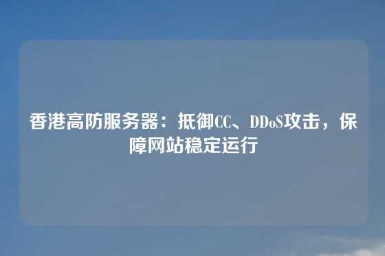 香港高防服务器：抵御CC、DDoS攻击，保障网站稳定运行