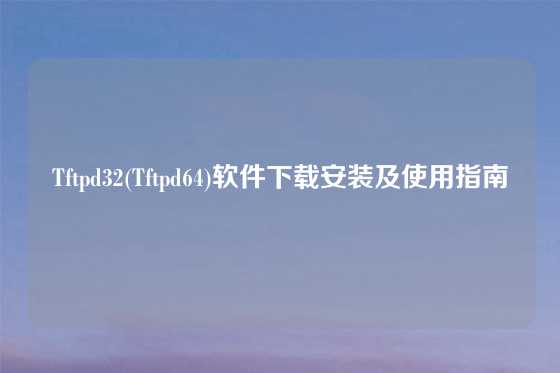 Tftpd32(Tftpd64)软件下载安装及使用指南