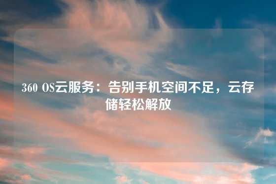 360 OS云服务：告别手机空间不足，云存储轻松解放