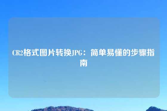 CR2格式图片转换JPG：简单易懂的步骤指南