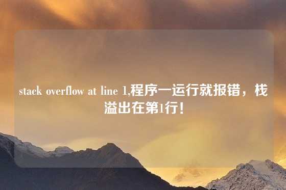stack overflow at line 1,程序一运行就报错，栈溢出在第1行！