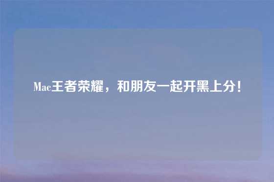 Mac王者荣耀，和朋友一起开黑上分！