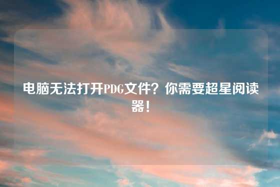 电脑无法打开PDG文件？你需要超星阅读器！