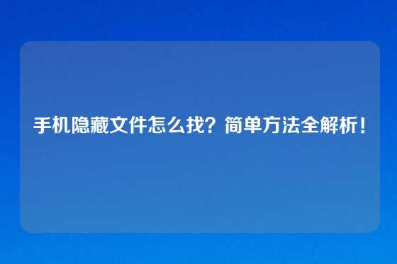 手机隐藏文件怎么找?简单方法全解析!