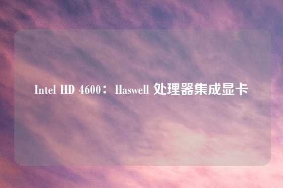 Intel HD 4600：Haswell 处理器集成显卡