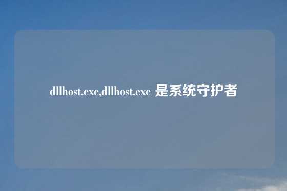 dllhost.exe,dllhost.exe 是系统守护者