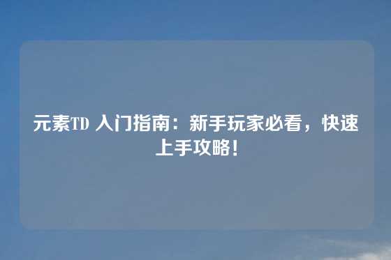 元素TD 入门指南：新手玩家必看，快速上手攻略！